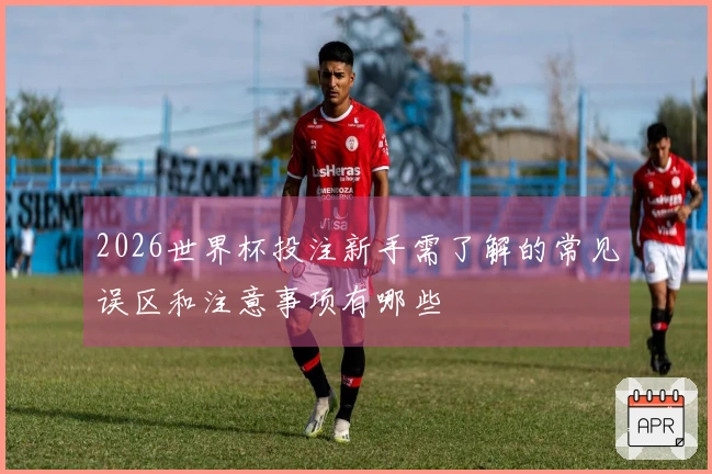 2026世界杯投注新手需了解的常见误区和注意事项有哪些
