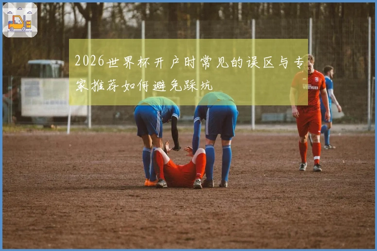 2026世界杯开户时常见的误区与专家推荐如何避免踩坑