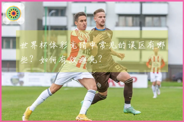 世界杯体彩竞猜中常见的误区有哪些？如何有效避免？