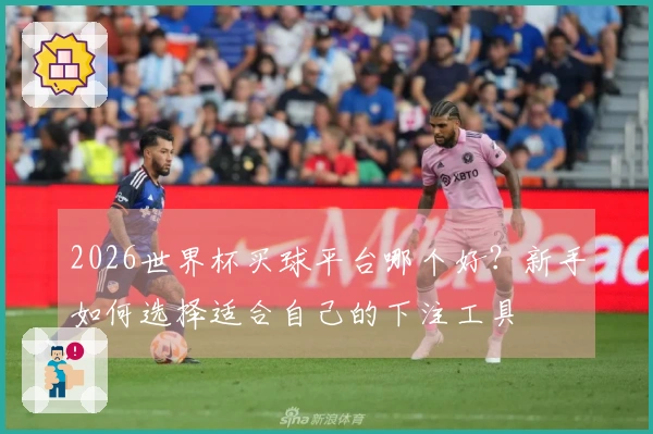 2026世界杯买球平台哪个好？新手如何选择适合自己的下注工具