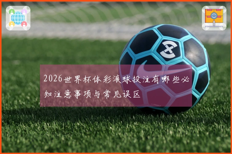 2026世界杯体彩滚球投注有哪些必知注意事项与常见误区