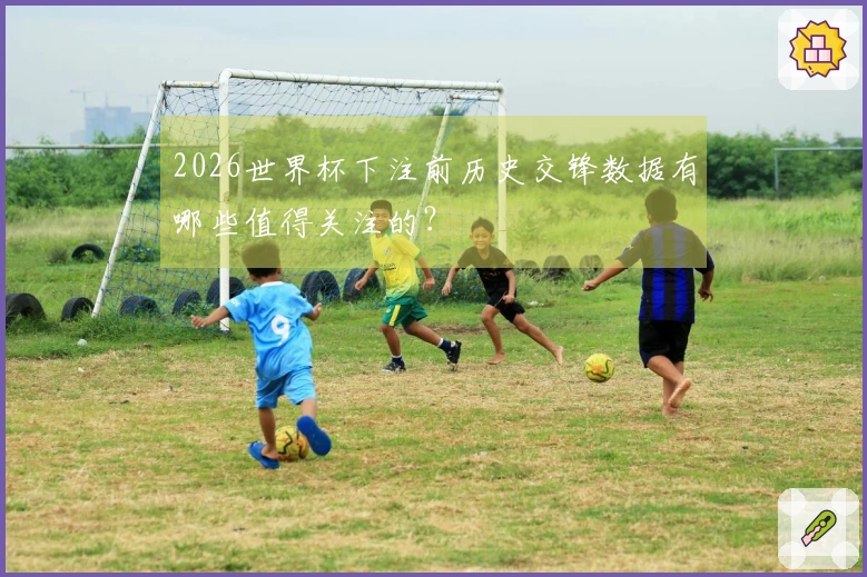 2026世界杯下注前历史交锋数据有哪些值得关注的？