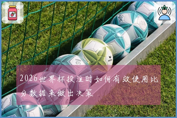 2026世界杯投注时如何有效使用比分数据来做出决策