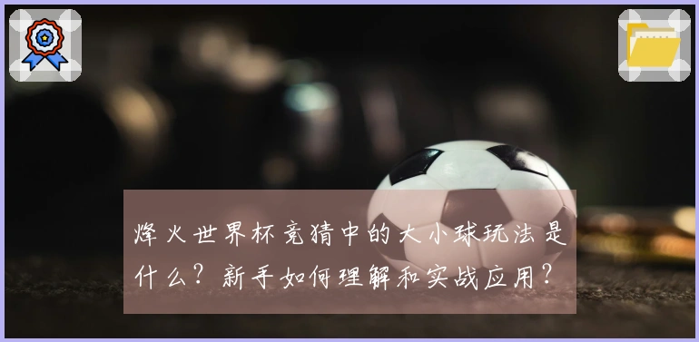 烽火世界杯竞猜中的大小球玩法是什么？新手如何理解和实战应用？