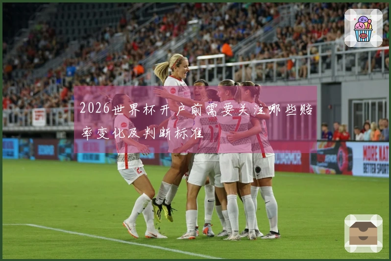 2026世界杯开户前需要关注哪些赔率变化及判断标准