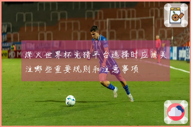 烽火世界杯竞猜平台选择时应该关注哪些重要规则和注意事项