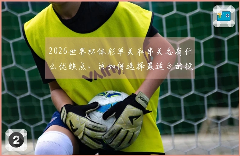 2026世界杯体彩单关和串关各有什么优缺点，该如何选择最适合的投注方式？