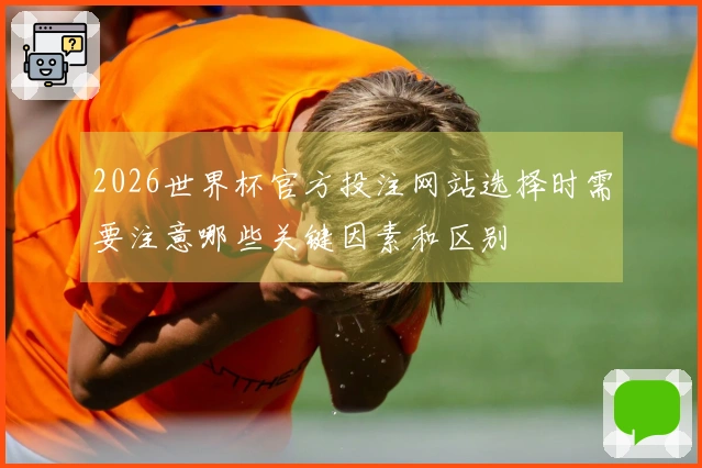 2026世界杯官方投注网站选择时需要注意哪些关键因素和区别