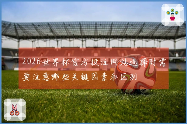 2026世界杯官方投注网站选择时需要注意哪些关键因素和区别