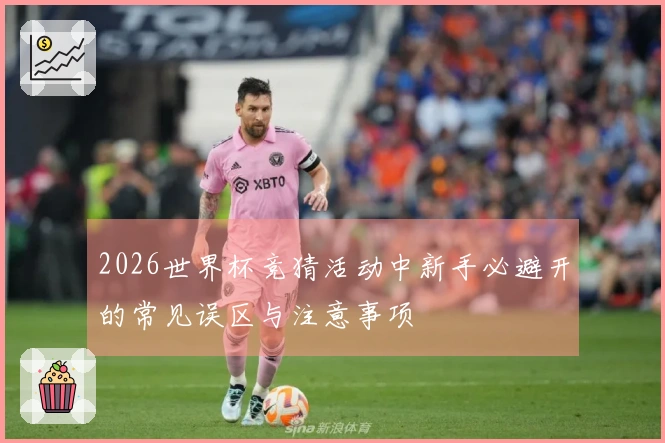 2026世界杯竞猜活动中新手必避开的常见误区与注意事项