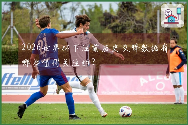 2026世界杯下注前历史交锋数据有哪些值得关注的？