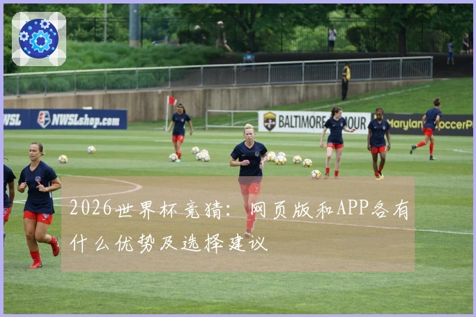 2026世界杯竞猜：网页版和APP各有什么优势及选择建议