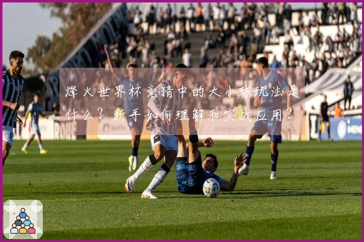 烽火世界杯竞猜中的大小球玩法是什么？新手如何理解和实战应用？