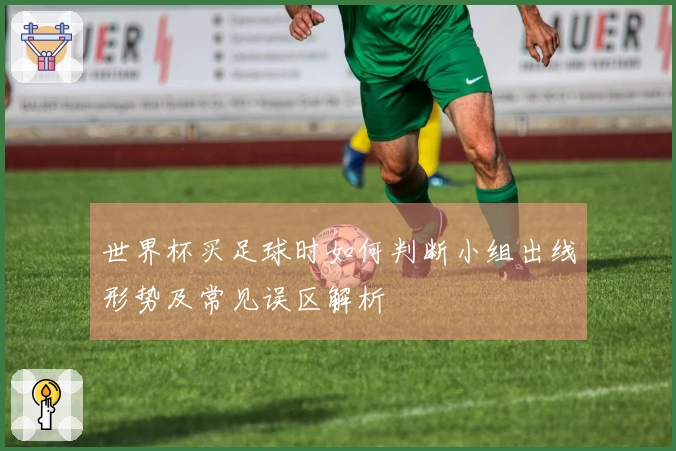 世界杯买足球时如何判断小组出线形势及常见误区解析