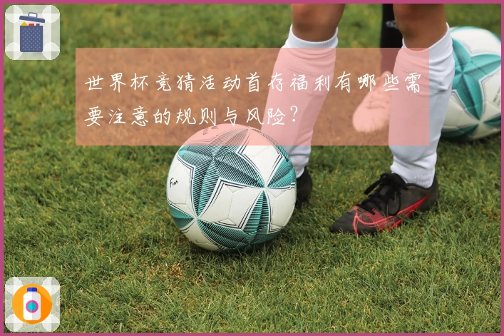 世界杯竞猜活动首存福利有哪些需要注意的规则与风险？