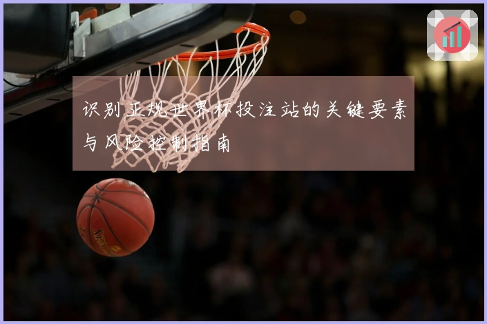 识别正规世界杯投注站的关键要素与风险控制指南