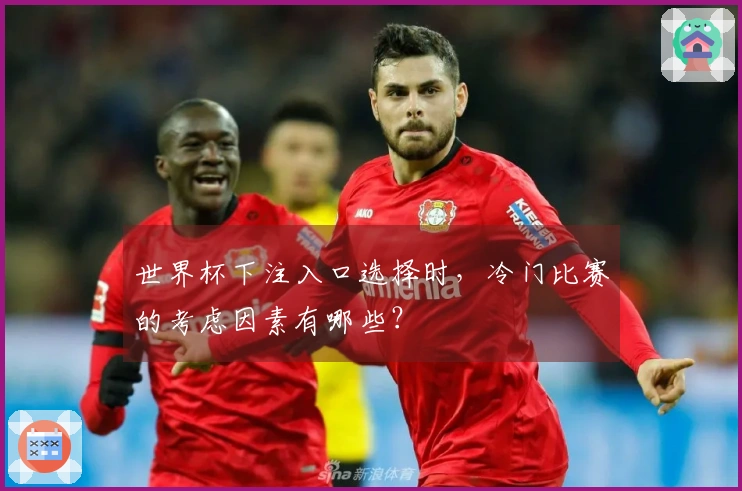 世界杯下注入口选择时，冷门比赛的考虑因素有哪些？