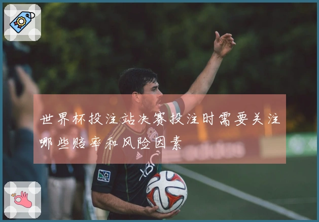 世界杯投注站决赛投注时需要关注哪些赔率和风险因素