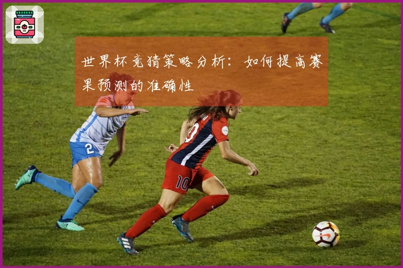 世界杯竞猜策略分析：如何提高赛果预测的准确性