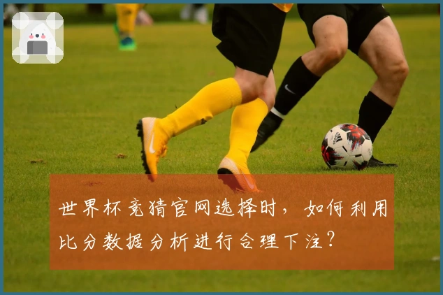 世界杯竞猜官网选择时，如何利用比分数据分析进行合理下注？