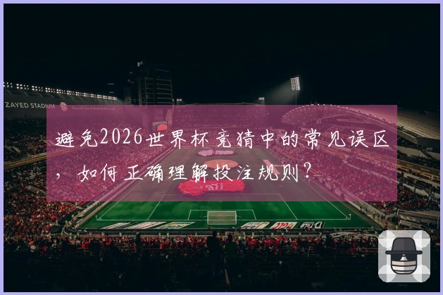 避免2026世界杯竞猜中的常见误区，如何正确理解投注规则？