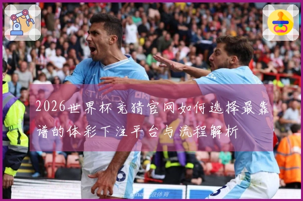 2026世界杯竞猜官网如何选择最靠谱的体彩下注平台与流程解析
