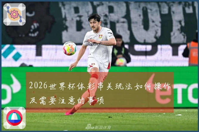 2026世界杯体彩串关玩法如何操作及需要注意的事项