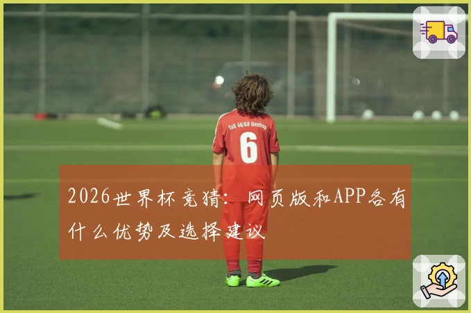 2026世界杯竞猜：网页版和APP各有什么优势及选择建议