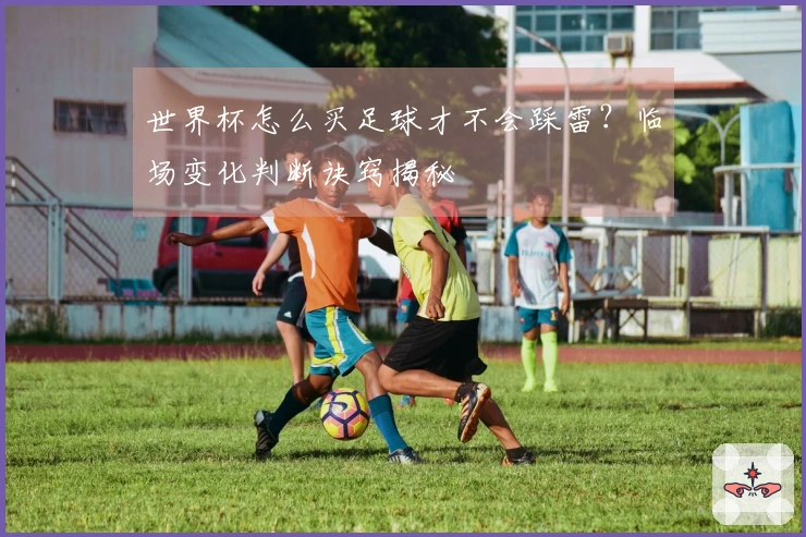 世界杯怎么买足球才不会踩雷？临场变化判断诀窍揭秘