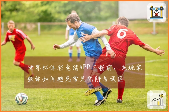 世界杯体彩竞猜APP下载前，老玩家教你如何避免常见陷阱与误区