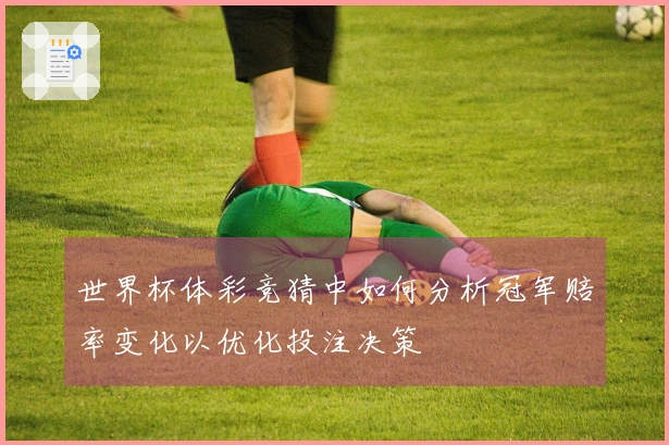 世界杯体彩竞猜中如何分析冠军赔率变化以优化投注决策