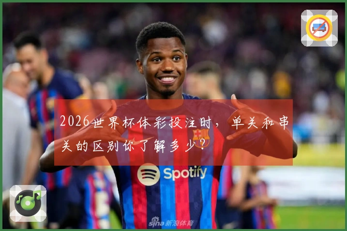 2026世界杯体彩投注时，单关和串关的区别你了解多少？