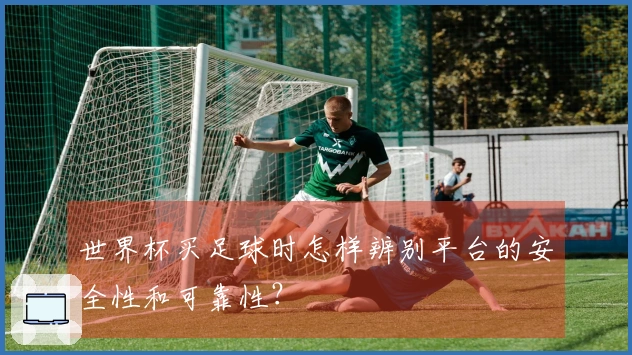 世界杯买足球时怎样辨别平台的安全性和可靠性？