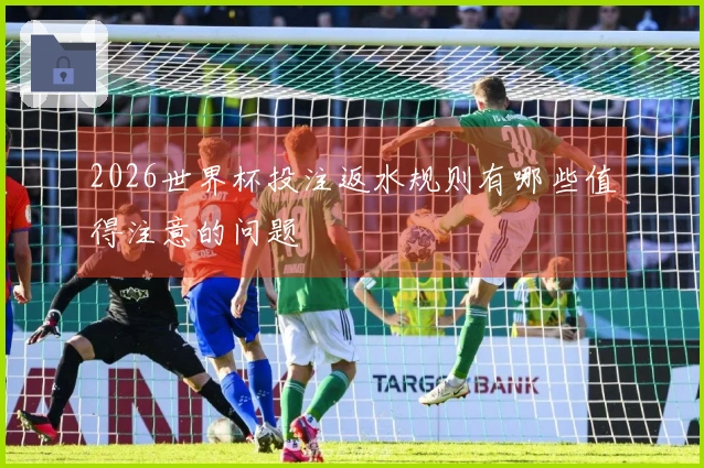 2026世界杯投注返水规则有哪些值得注意的问题