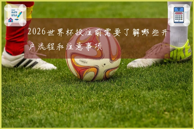 2026世界杯投注前需要了解哪些开户流程和注意事项