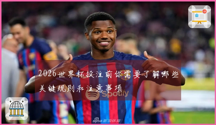 2026世界杯投注前你需要了解哪些关键规则和注意事项