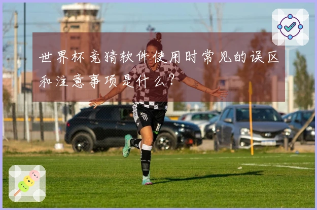 世界杯竞猜软件使用时常见的误区和注意事项是什么？