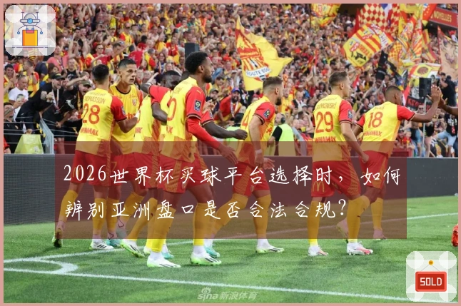 2026世界杯买球平台选择时，如何辨别亚洲盘口是否合法合规？