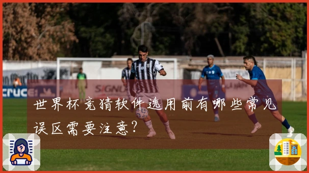 世界杯竞猜软件选用前有哪些常见误区需要注意？