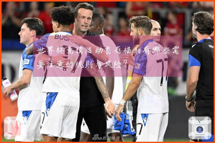 世界杯竞猜活动首存福利有哪些需要注意的规则与风险？