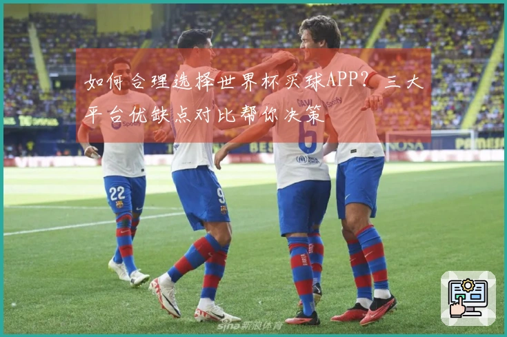 如何合理选择世界杯买球APP？三大平台优缺点对比帮你决策