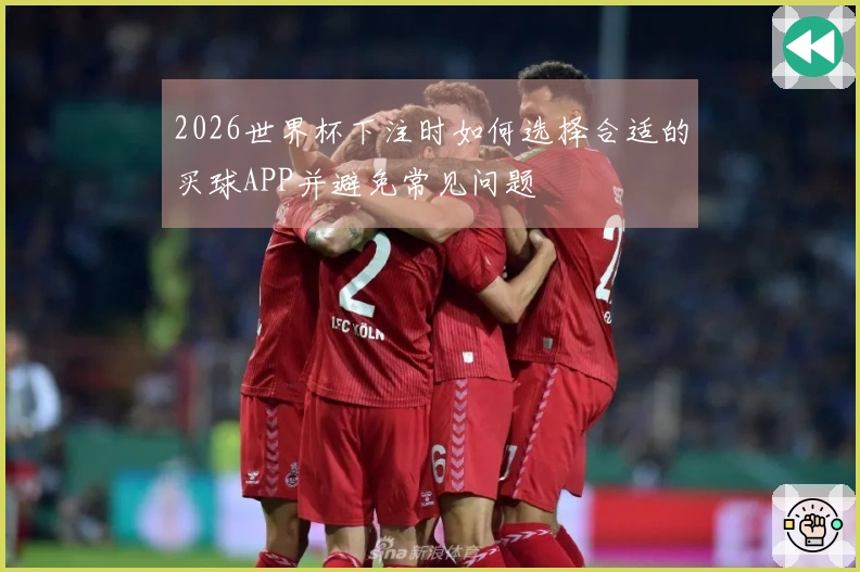 2026世界杯下注时如何选择合适的买球APP并避免常见问题