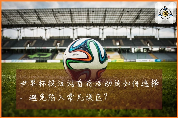世界杯投注站首存活动该如何选择，避免陷入常见误区？