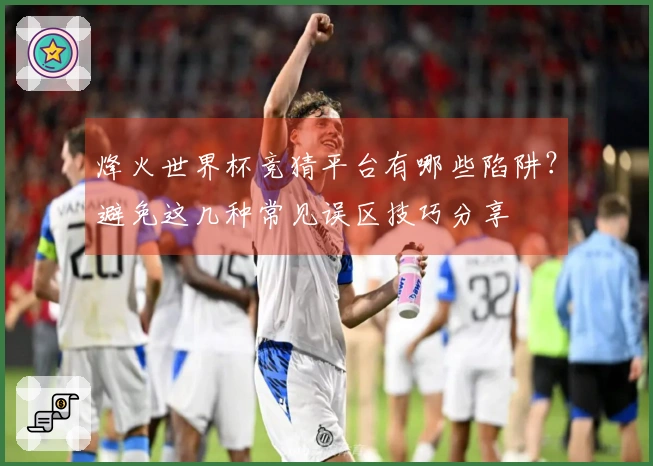 烽火世界杯竞猜平台有哪些陷阱？避免这几种常见误区技巧分享