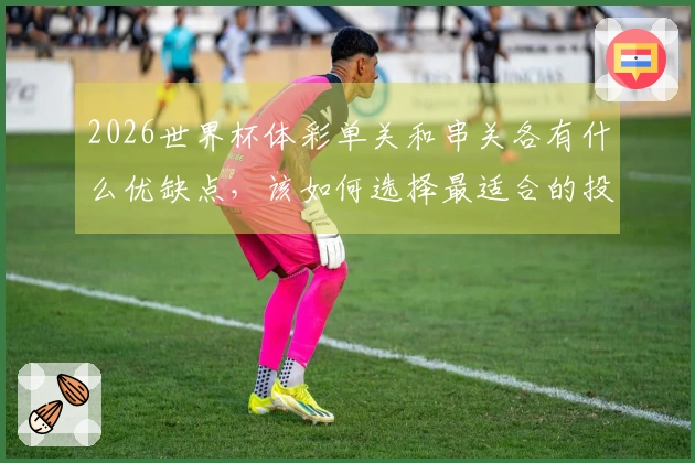 2026世界杯体彩单关和串关各有什么优缺点，该如何选择最适合的投注方式？