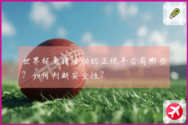 世界杯竞猜活动的正规平台有哪些？如何判断安全性？