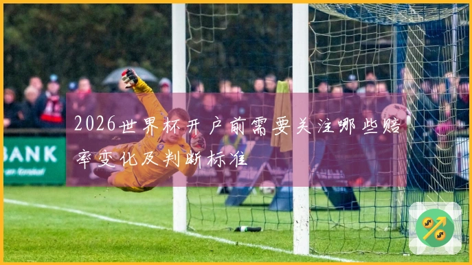 2026世界杯开户前需要关注哪些赔率变化及判断标准
