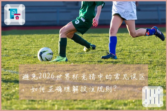 避免2026世界杯竞猜中的常见误区，如何正确理解投注规则？