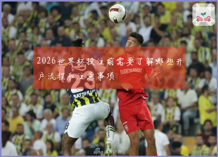 2026世界杯投注前需要了解哪些开户流程和注意事项