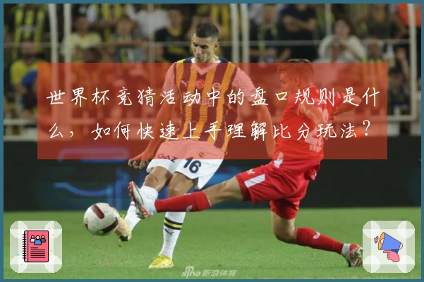 世界杯竞猜活动中的盘口规则是什么，如何快速上手理解比分玩法？